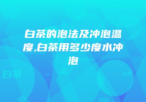 白茶的泡法及冲泡温度,白茶用多少度水冲泡