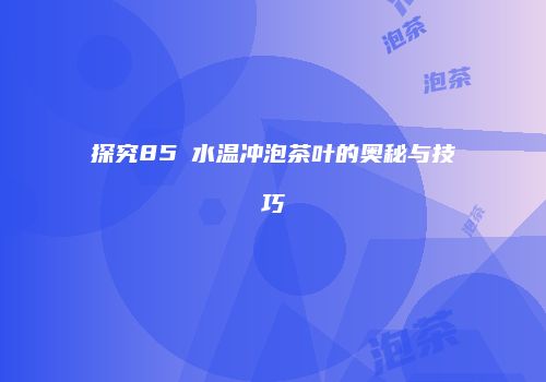 探究85℃水温冲泡茶叶的奥秘与技巧