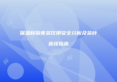 保温杯隔夜茶饮用安全分析及茶叶选择指南