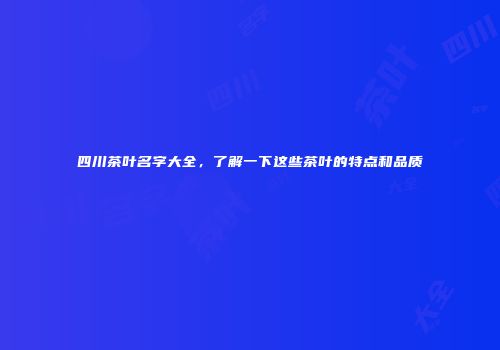 四川茶叶名字大全，了解一下这些茶叶的特点和品质