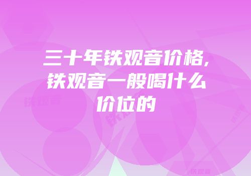 三十年铁观音价格,铁观音一般喝什么价位的
