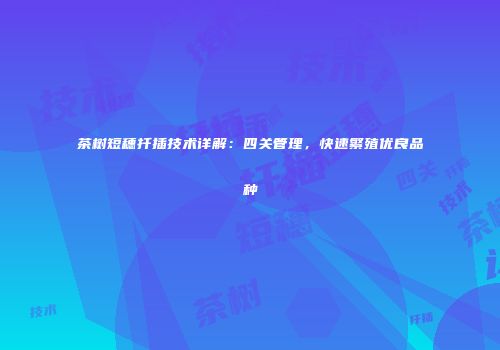 茶树短穗扦插技术详解：四关管理，快速繁殖优良品种