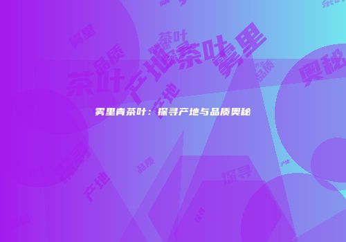 雾里青茶叶：探寻产地与品质奥秘