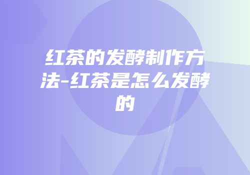 红茶的发酵制作方法-红茶是怎么发酵的