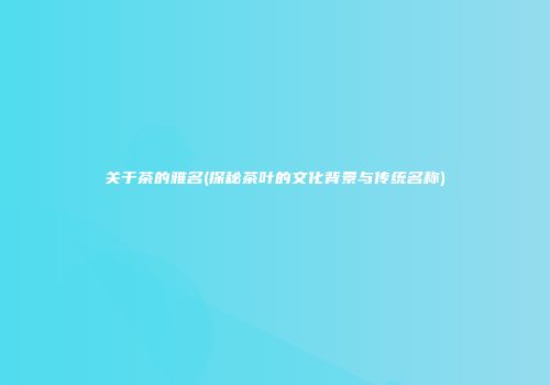 关于茶的雅名(探秘茶叶的文化背景与传统名称)