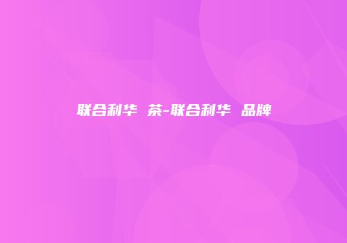 联合利华 茶-联合利华 品牌
