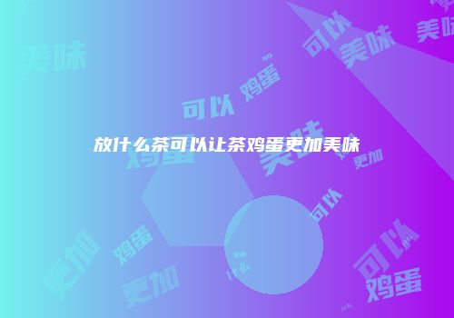 放什么茶可以让茶鸡蛋更加美味