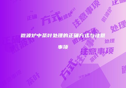 微波炉中茶叶处理的正确方式与注意事项
