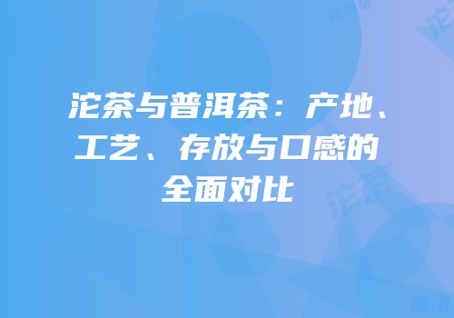 沱茶与普洱茶：产地、工艺、存放与口感的全面对比