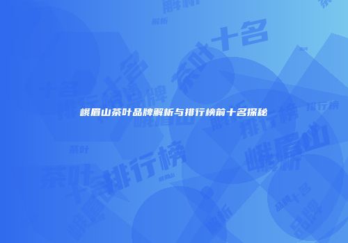 峨眉山茶叶品牌解析与排行榜前十名探秘