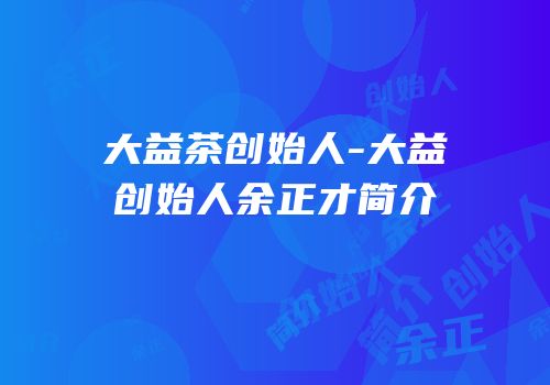 大益茶创始人-大益创始人余正才简介