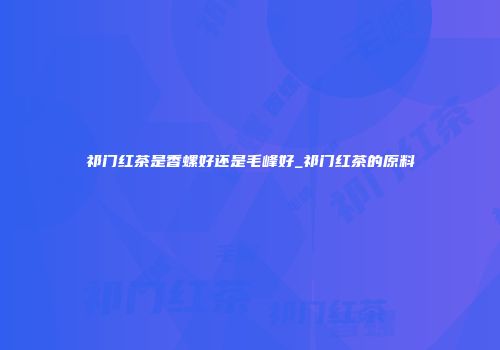 祁门红茶是香螺好还是毛峰好_祁门红茶的原料