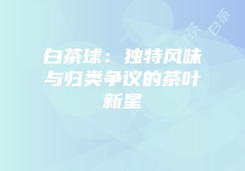 白茶球：独特风味与归类争议的茶叶新星