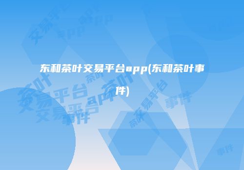 东和茶叶交易平台app(东和茶叶事件)
