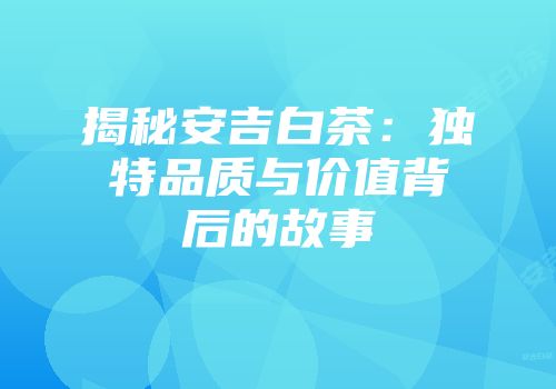 揭秘安吉白茶：独特品质与价值背后的故事