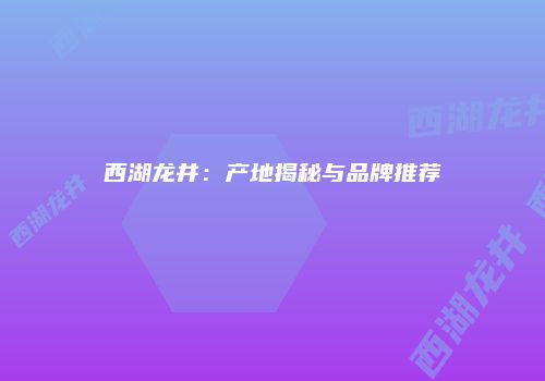 西湖龙井：产地揭秘与品牌推荐