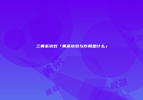 三黄茶功效「黄茶功效与作用是什么」