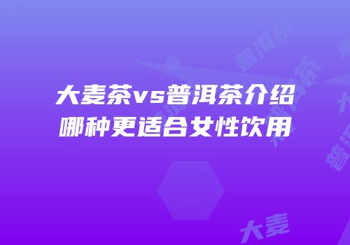 大麦茶vs普洱茶介绍哪种更适合女性饮用