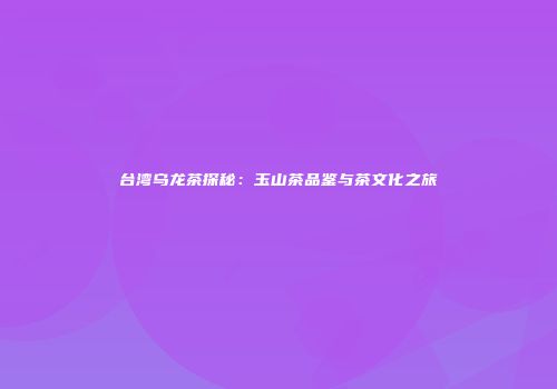 台湾乌龙茶探秘：玉山茶品鉴与茶文化之旅