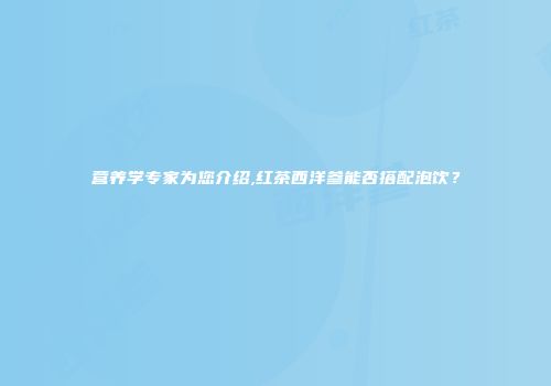 营养学专家为您介绍,红茶西洋参能否搭配泡饮？
