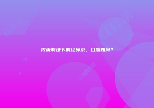 传统制法下的红碎茶，口感如何？