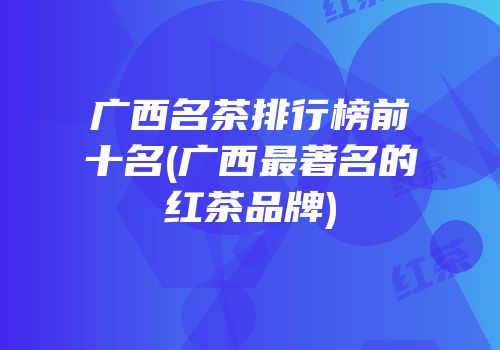 广西名茶排行榜前十名(广西最著名的红茶品牌)