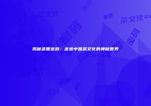 揭秘茶香密码：走进中国茶文化的神秘世界