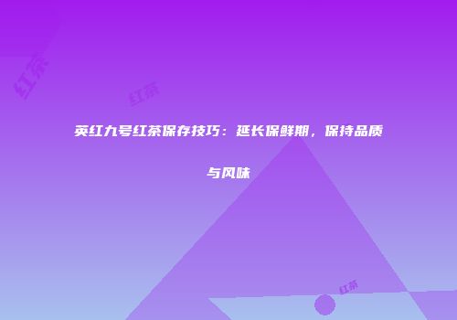 英红九号红茶保存技巧：延长保鲜期，保持品质与风味