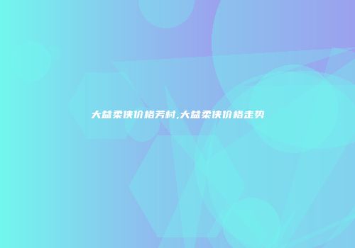大益柔侠价格芳村,大益柔侠价格走势