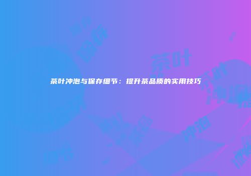 茶叶冲泡与保存细节：提升茶品质的实用技巧