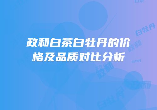 政和白茶白牡丹的价格及品质对比分析