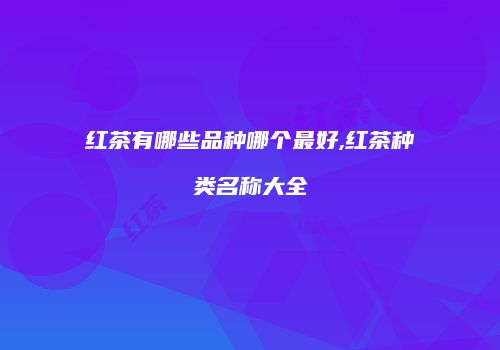 红茶有哪些品种哪个最好,红茶种类名称大全