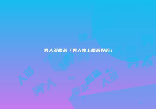 男人多喝茶「男人晚上喝茶好吗」