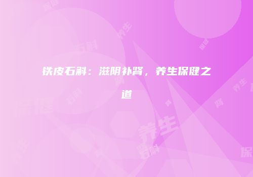 铁皮石斛：滋阴补肾，养生保健之道