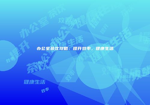 办公室茶饮攻略：提升效率，健康生活