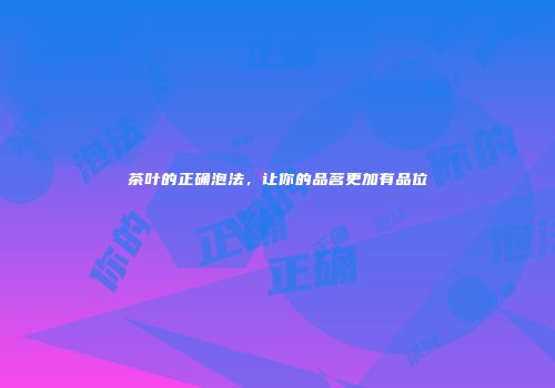 茶叶的正确泡法，让你的品茗更加有品位