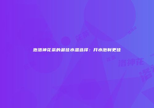 泡洛神花茶的最佳水温选择：开水泡制更佳