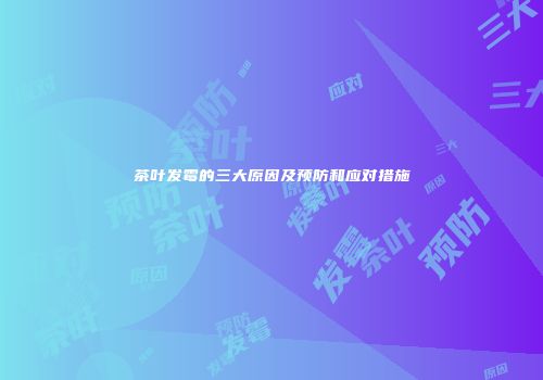 茶叶发霉的三大原因及预防和应对措施