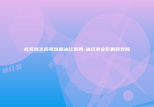 吃完消炎药可以喝冰红茶吗-冰红茶会影响药效吗