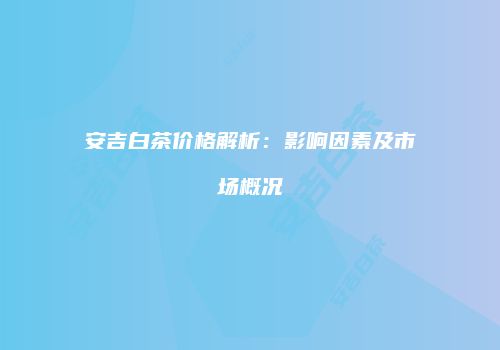 安吉白茶价格解析：影响因素及市场概况