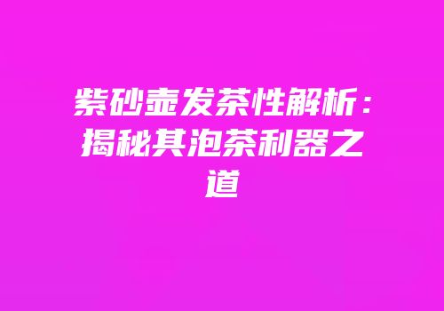 紫砂壶发茶性解析：揭秘其泡茶利器之道