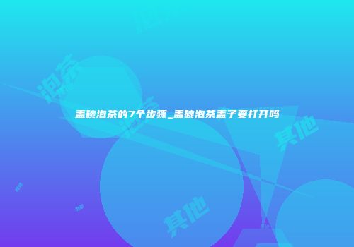盖碗泡茶的7个步骤_盖碗泡茶盖子要打开吗
