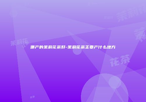 哪产的茉莉花茶好-茉莉花茶主要产什么地方