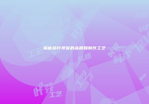 探秘茶叶芽苞的品质和制作工艺