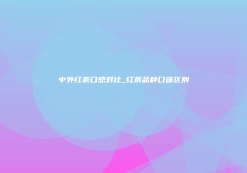 中外红茶口感对比_红茶品种口味区别
