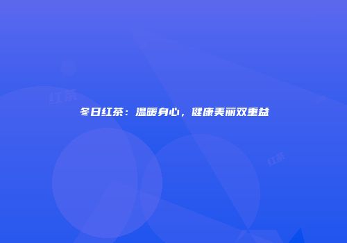 冬日红茶：温暖身心，健康美丽双重益