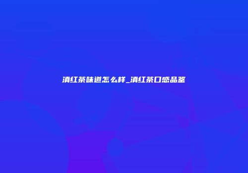 滇红茶味道怎么样_滇红茶口感品鉴