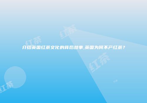 介绍英国红茶文化的背后故事,英国为何不产红茶？