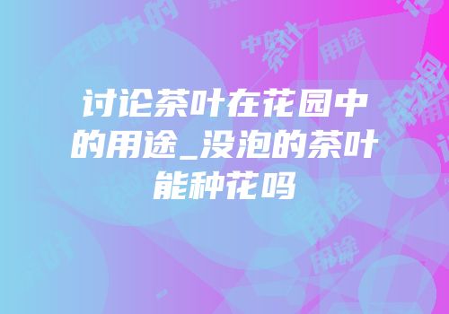 讨论茶叶在花园中的用途_没泡的茶叶能种花吗