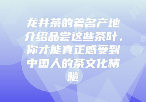 龙井茶的著名产地介绍品尝这些茶叶，你才能真正感受到中国人的茶文化精髓